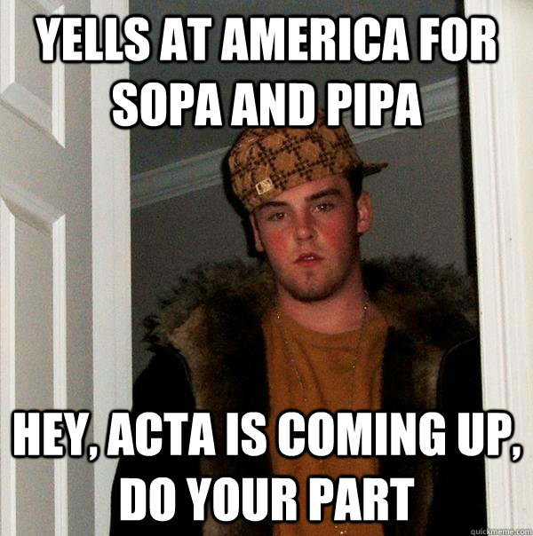 Yells at America for SOPA and PIPA Hey, ACTA is coming up, do your part - Yells at America for SOPA and PIPA Hey, ACTA is coming up, do your part  Scumbag Steve