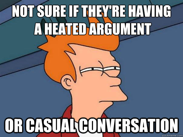 NOT SURE IF THEY'RE HAVING
 A HEATED ARGUMENT OR CASUAL CONVERSATION - NOT SURE IF THEY'RE HAVING
 A HEATED ARGUMENT OR CASUAL CONVERSATION  Futurama Fry