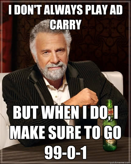 I don't always play AD Carry But when I do, I make sure to go 99-0-1  The Most Interesting Man In The World