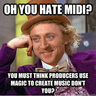 Oh you hate midi? You must think producers use magic to create music don't you? - Oh you hate midi? You must think producers use magic to create music don't you?  Condescending Wonka