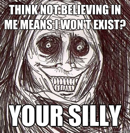 Think not believing in me means I won't exist? Your SIlly   Horrifying Houseguest