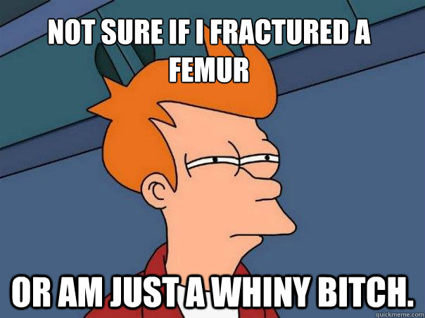 Not sure if i fractured a femur or am just a whiny bitch. - Not sure if i fractured a femur or am just a whiny bitch.  Futurama Fry