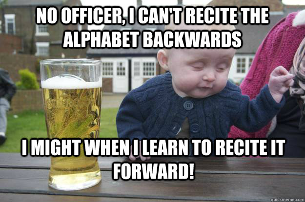 No officer, I can't recite the alphabet backwards i might when i learn to recite it Forward!  drunk baby