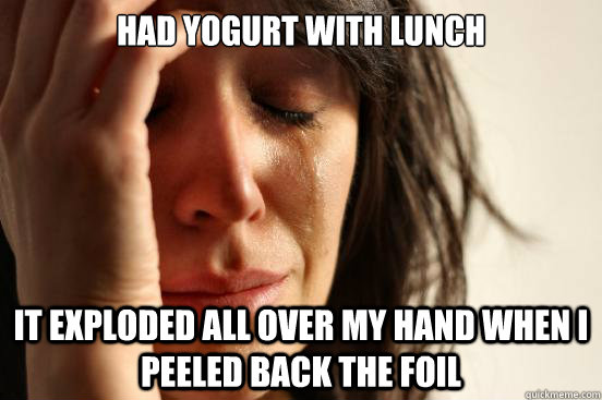 Had yogurt with lunch it exploded all over my hand when i peeled back the foil  First World Problems