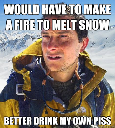 Would have to make a fire to melt snow better drink my own piss - Would have to make a fire to melt snow better drink my own piss  Bear Grylls