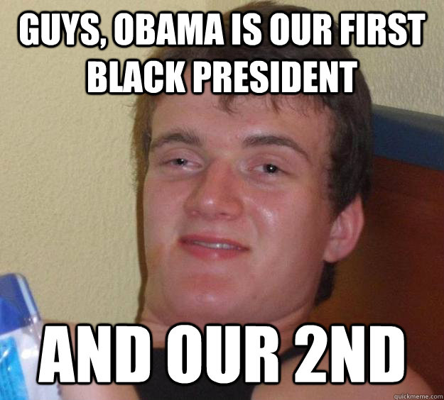 Guys, Obama is our first black president and our 2nd  10 Guy