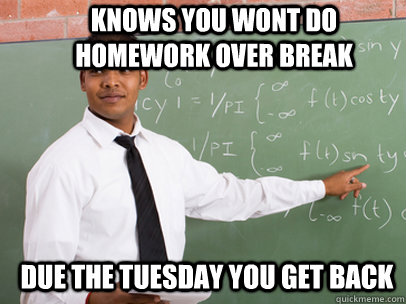 KNOWS YOU WONT DO HOMEWORK OVER BREAK DUE THE TUESDAY YOU GET BACK  Good Guy Teacher