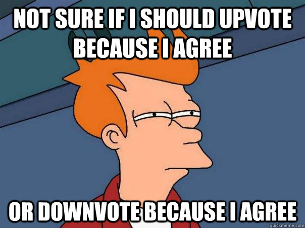 not sure if i should upvote because i agree Or downvote because i agree  Futurama Fry