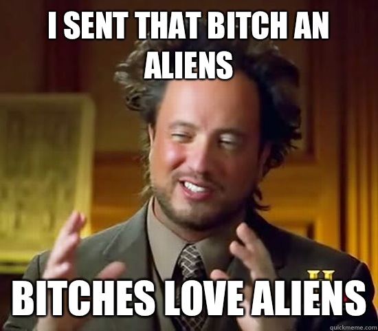 I sent that bitch an aliens Bitches love Aliens  Ancient Aliens