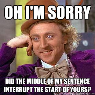 Oh I'm sorry Did the middle of my sentence interrupt the start of yours?  Condescending Wonka