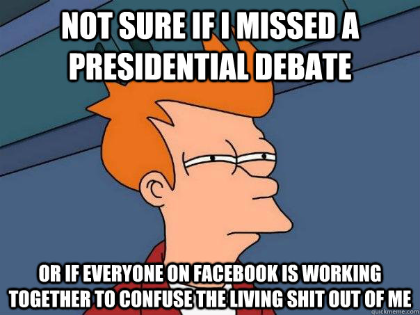 Not sure if i missed a presidential debate Or if everyone on facebook is working together to confuse the living shit out of me  Futurama Fry