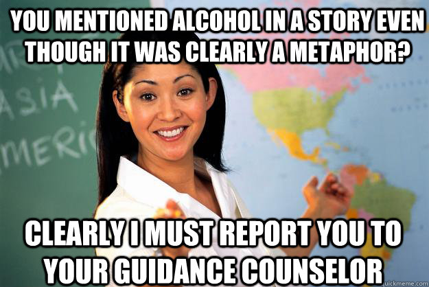 You mentioned alcohol in a story even though it was clearly a metaphor? Clearly I must report you to your guidance counselor - You mentioned alcohol in a story even though it was clearly a metaphor? Clearly I must report you to your guidance counselor  Unhelpful High School Teacher