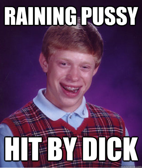 Raining Pussy Hit by Dick  Bad Luck Brian