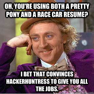 Oh, you're using both a pretty pony and a race car resume? I bet that convinces Hackerhuntress to give you all the jobs. - Oh, you're using both a pretty pony and a race car resume? I bet that convinces Hackerhuntress to give you all the jobs.  Condescending Wonka