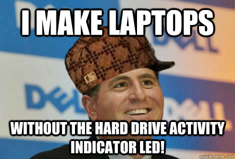 I make Laptops  without the hard drive activity indicator LED!  Scumbag Michael Dell