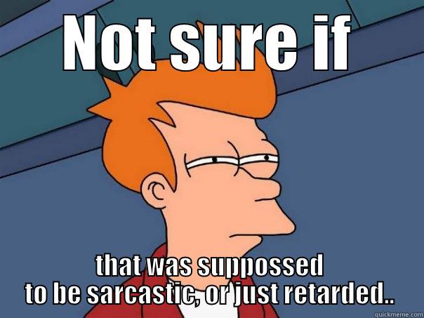 NOT SURE IF THAT WAS SUPPOSSED TO BE SARCASTIC, OR JUST RETARDED.. Futurama Fry