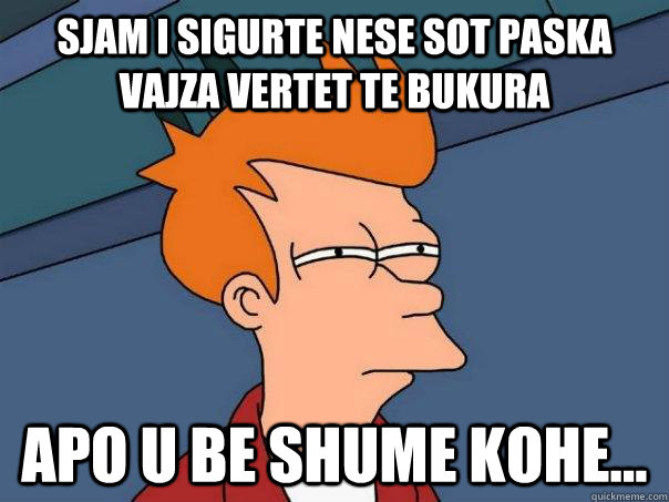 sjam i sigurte nese sot paska vajza vertet te bukura apo u be shume kohe... - sjam i sigurte nese sot paska vajza vertet te bukura apo u be shume kohe...  Futurama Fry