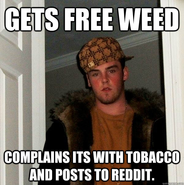 Gets free weed Complains its with tobacco and posts to reddit.  Scumbag Steve