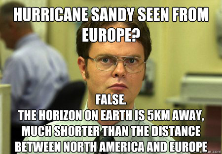 Hurricane Sandy seen from europe? False.
The horizon on earth is 5KM away, much shorter than the distance between North America and europe  Dwight