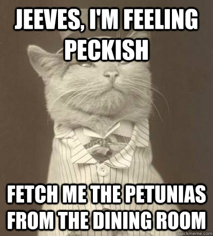 Jeeves, I'm feeling peckish Fetch me the petunias from the dining room  Aristocat