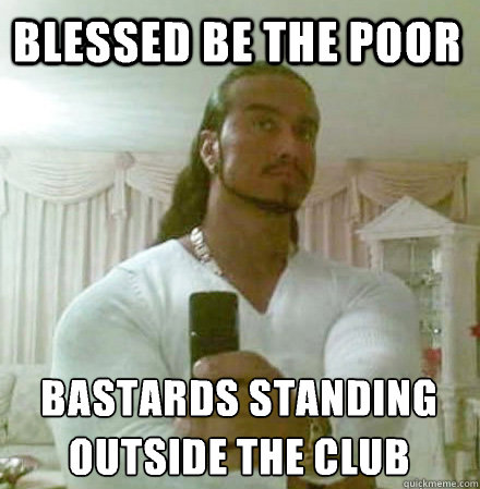 Blessed be the poor Bastards standing outside the club  Guido Jesus