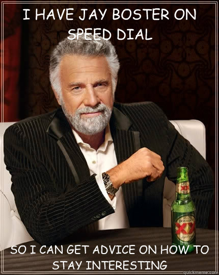 I HAVE JAY BOSTER ON SPEED DIAL SO I CAN GET ADVICE ON HOW TO STAY INTERESTING - I HAVE JAY BOSTER ON SPEED DIAL SO I CAN GET ADVICE ON HOW TO STAY INTERESTING  The Most Interesting Man In The World