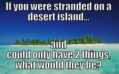 IF YOU WERE STRANDED ON A DESERT ISLAND... AND COULD ONLY HAVE 2 THINGS, WHAT WOULD THEY BE? Misc