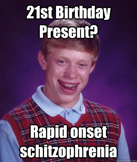 21st Birthday Present? Rapid onset schitzophrenia - 21st Birthday Present? Rapid onset schitzophrenia  Bad Luck Brian