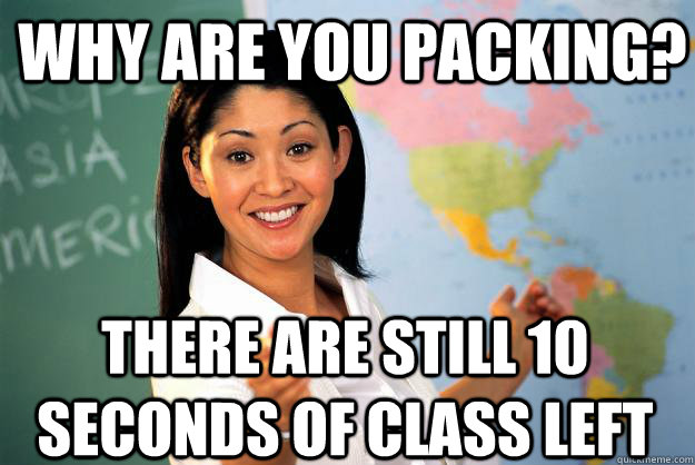 Why are you packing? There are still 10 seconds of class left   Unhelpful High School Teacher