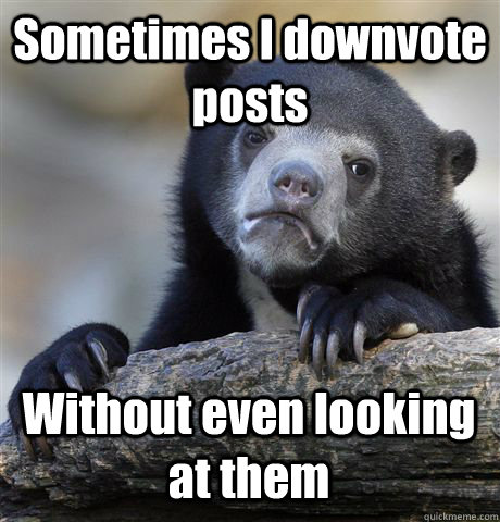 Sometimes I downvote posts Without even looking at them  Confession Bear