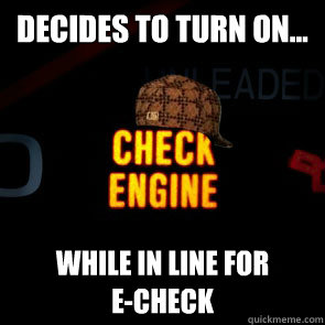 Decides to turn on… While in line for 
e-check  scumbag check engine light