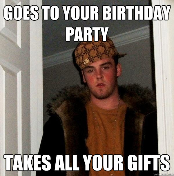 Goes to your birthday party Takes all your gifts  Scumbag Steve