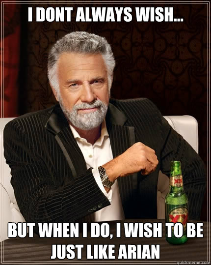 I dont always wish... But when I do, I wish to be just like Arian  The Most Interesting Man In The World