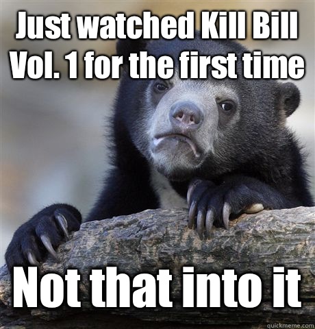 Just watched Kill Bill Vol. 1 for the first time Not that into it  Confession Bear