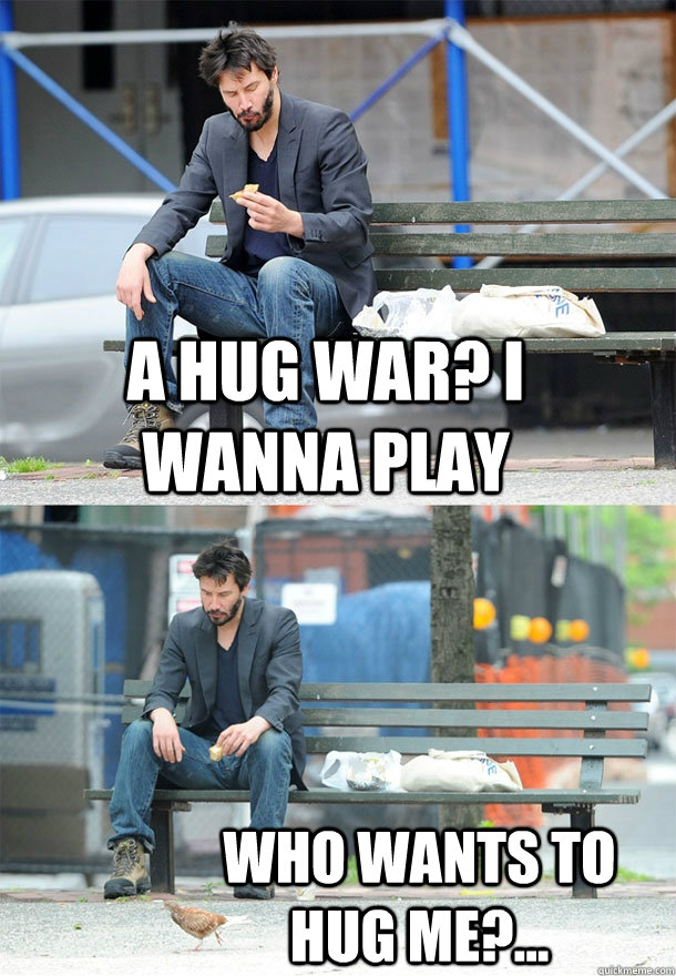 A hug war? I wanna play Who wants to hug me?...  Sad Keanu
