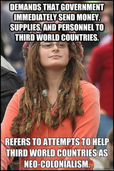 Demands that government immediately send money, supplies, and personnel to Third World countries. Refers to attempts to help Third World countries as Neo-Colonialism.  College Liberal