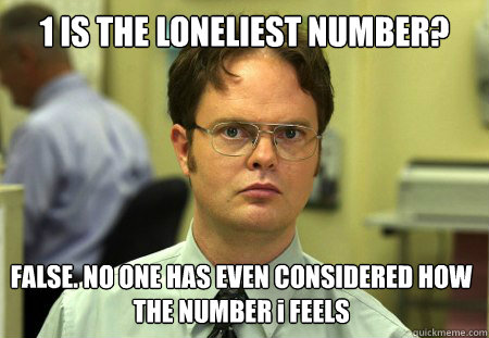 1 IS THE LONELIEST NUMBER? FALSE. NO ONE HAS EVEN CONSIDERED HOW THE NUMBER i FEELS  Dwight