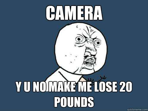 Camera y u no make me lose 20 pounds  Y U No