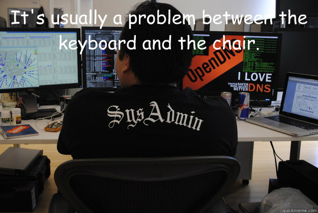 It's usually a problem between the keyboard and the chair.   Success SysAdmin