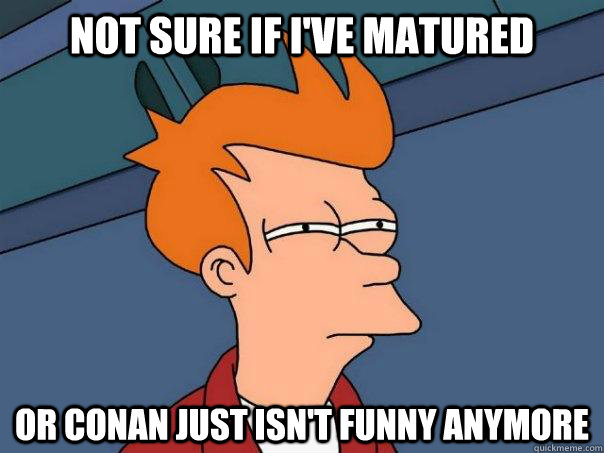 Not sure if I've matured Or Conan just isn't funny anymore  Futurama Fry