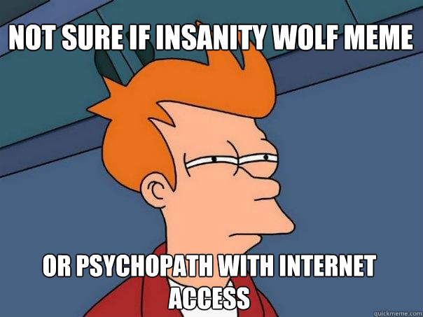 not sure if insanity wolf meme or psychopath with internet access - not sure if insanity wolf meme or psychopath with internet access  Futurama Fry