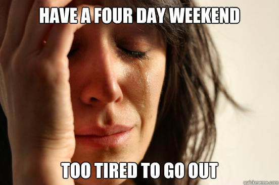 Have a four day weekend too tired to go out  First World Problems