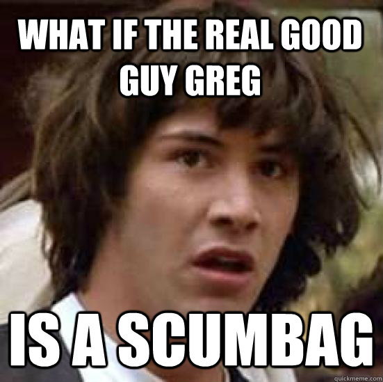 What if the real good guy greg is a scumbag  conspiracy keanu