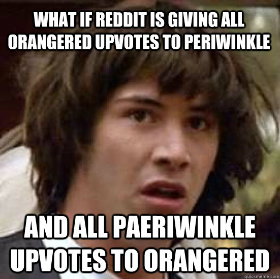 What if Reddit is giving all orangered upvotes to periwinkle and all paeriwinkle upvotes to orangered  conspiracy keanu