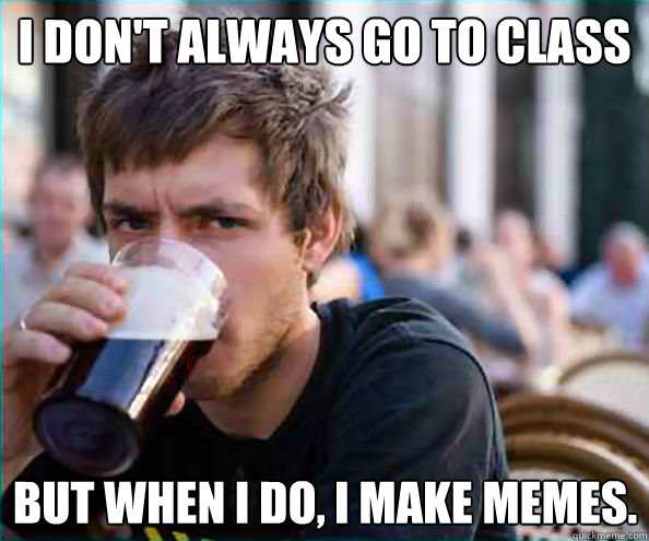 I don't always go to class But when I do, I make Memes.  Lazy College Senior