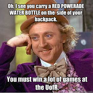 Oh, I see you carry a RED POWERADE WATER BOTTLE on the  side of your  backpack. You must win a lot of games at the UofR. - Oh, I see you carry a RED POWERADE WATER BOTTLE on the  side of your  backpack. You must win a lot of games at the UofR.  Condescending Wonka