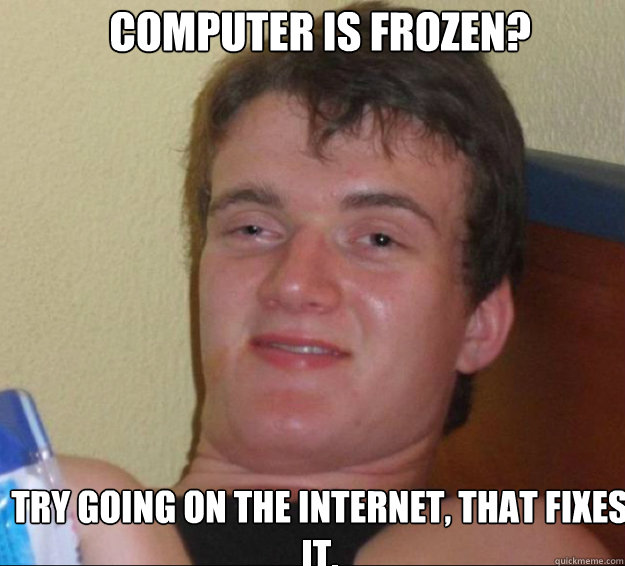 Computer is frozen? Try going on the internet, that fixes it. - Computer is frozen? Try going on the internet, that fixes it.  10guy