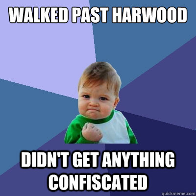 Walked past Harwood Didn't get anything confiscated  Success Kid