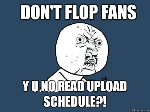 Don't flop fans y u no read upload schedule?! - Don't flop fans y u no read upload schedule?!  Y U No