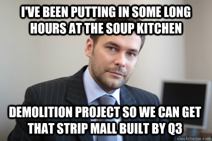 I've been putting in some long hours at the soup kitchen demolition project so we can get that strip mall built by Q3 - I've been putting in some long hours at the soup kitchen demolition project so we can get that strip mall built by Q3  Misc